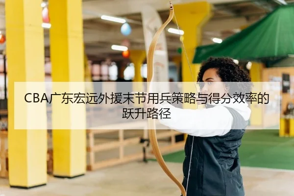 CBA广东宏远外援末节用兵策略与得分效率的跃升路径